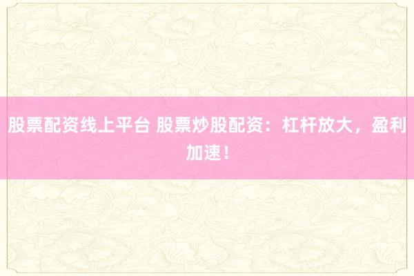 股票配资线上平台 股票炒股配资：杠杆放大，盈利加速！