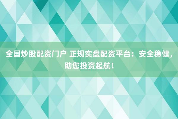 全国炒股配资门户 正规实盘配资平台：安全稳健，助您投资起航！