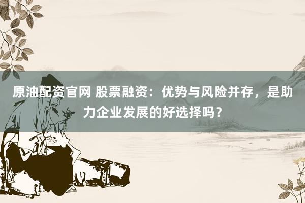 原油配资官网 股票融资：优势与风险并存，是助力企业发展的好选择吗？