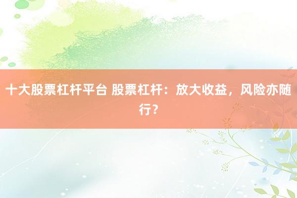 十大股票杠杆平台 股票杠杆：放大收益，风险亦随行？
