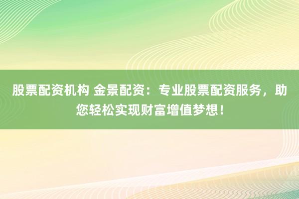 股票配资机构 金景配资：专业股票配资服务，助您轻松实现财富增值梦想！