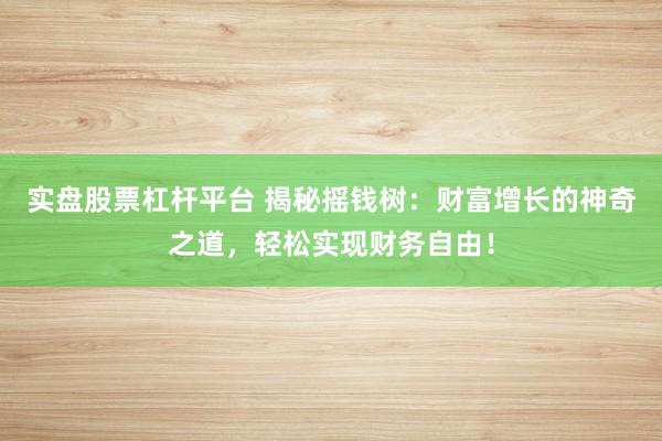实盘股票杠杆平台 揭秘摇钱树：财富增长的神奇之道，轻松实现财务自由！