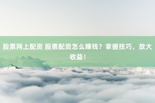 股票网上配资 股票配资怎么赚钱？掌握技巧，放大收益！