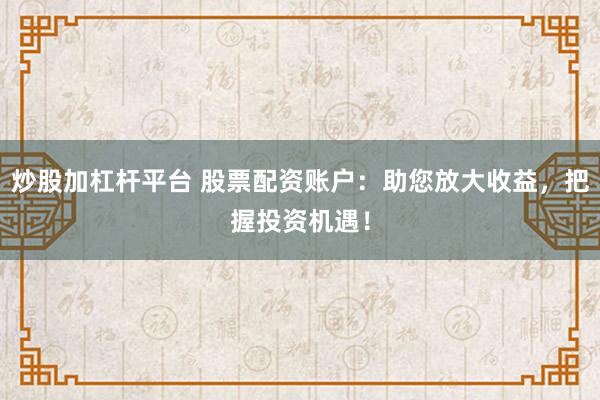 炒股加杠杆平台 股票配资账户：助您放大收益，把握投资机遇！