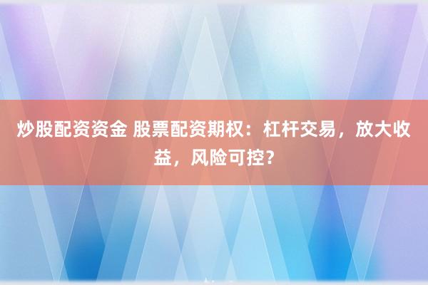 炒股配资资金 股票配资期权：杠杆交易，放大收益，风险可控？