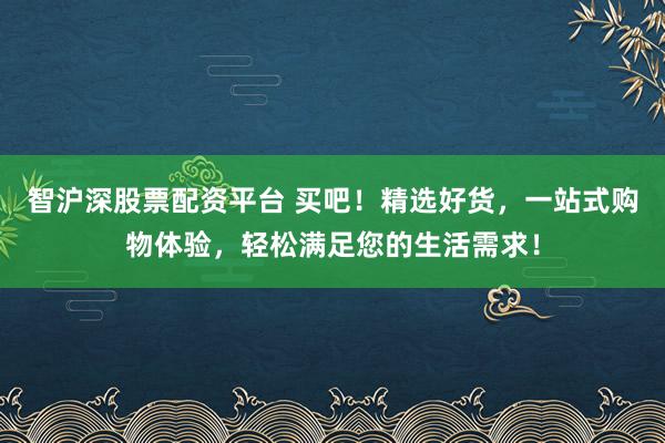 智沪深股票配资平台 买吧！精选好货，一站式购物体验，轻松满足您的生活需求！