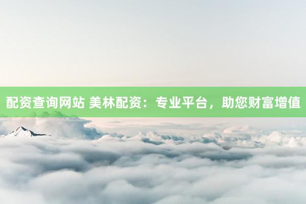 配资查询网站 美林配资：专业平台，助您财富增值