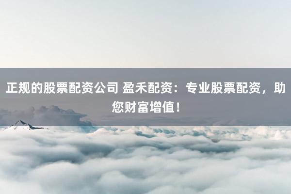 正规的股票配资公司 盈禾配资：专业股票配资，助您财富增值！