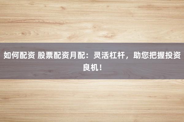 如何配资 股票配资月配：灵活杠杆，助您把握投资良机！