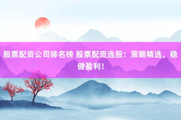 股票配资公司排名榜 股票配资选股：策略精选，稳健盈利！