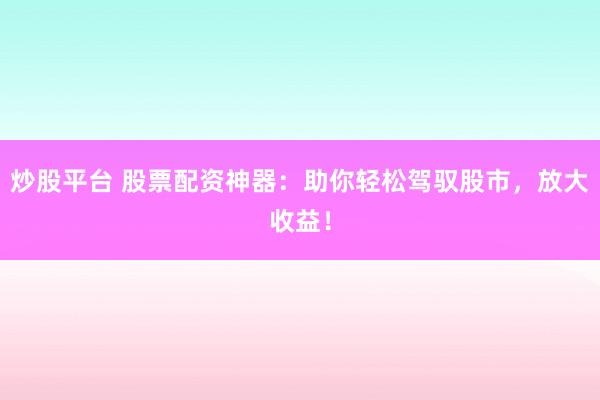 炒股平台 股票配资神器：助你轻松驾驭股市，放大收益！