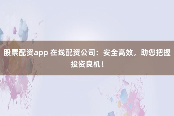 股票配资app 在线配资公司：安全高效，助您把握投资良机！