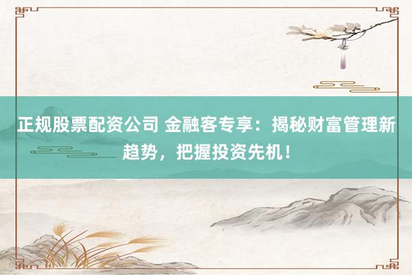 正规股票配资公司 金融客专享：揭秘财富管理新趋势，把握投资先机！