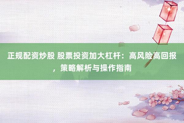 正规配资炒股 股票投资加大杠杆：高风险高回报，策略解析与操作指南