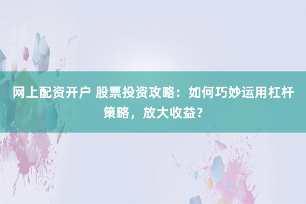网上配资开户 股票投资攻略：如何巧妙运用杠杆策略，放大收益？