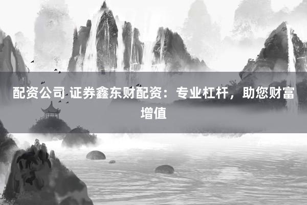 配资公司 证券鑫东财配资：专业杠杆，助您财富增值