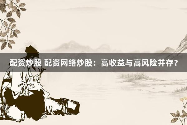 配资炒股 配资网络炒股：高收益与高风险并存？