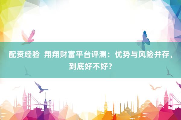 配资经验  翔翔财富平台评测：优势与风险并存，到底好不好？