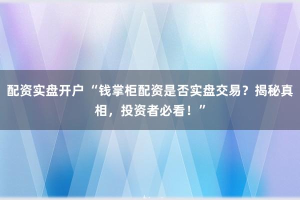 配资实盘开户 “钱掌柜配资是否实盘交易？揭秘真相，投资者必看！”