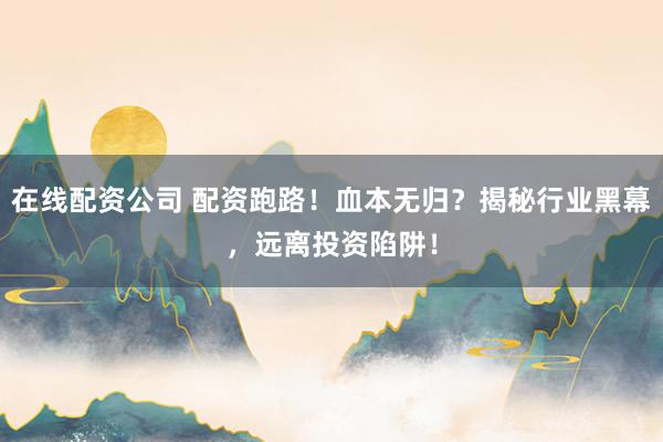 在线配资公司 配资跑路！血本无归？揭秘行业黑幕，远离投资陷阱！