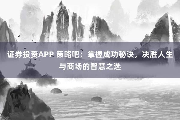 证券投资APP 策略吧：掌握成功秘诀，决胜人生与商场的智慧之选