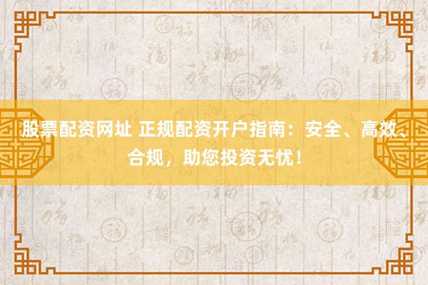 股票配资网址 正规配资开户指南：安全、高效、合规，助您投资无忧！
