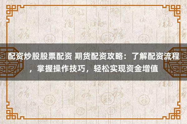 配资炒股股票配资 期货配资攻略：了解配资流程，掌握操作技巧，轻松实现资金增值
