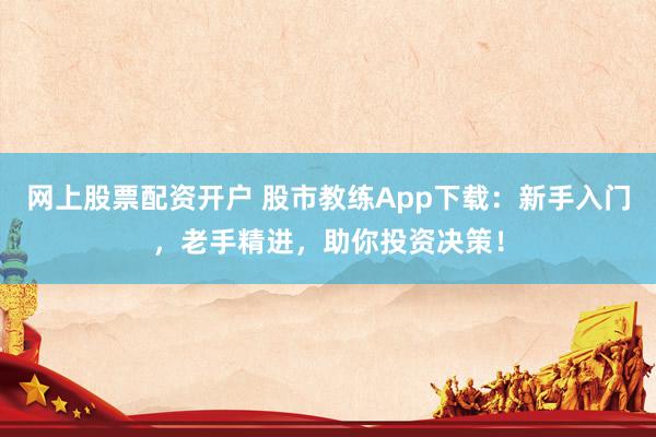 网上股票配资开户 股市教练App下载：新手入门，老手精进，助你投资决策！