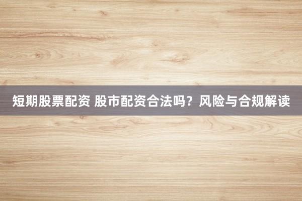 短期股票配资 股市配资合法吗？风险与合规解读