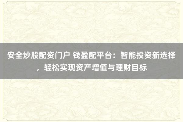 安全炒股配资门户 钱盈配平台：智能投资新选择，轻松实现资产增值与理财目标