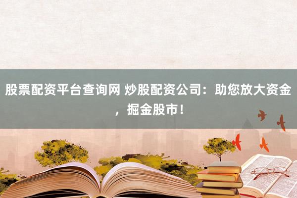 股票配资平台查询网 炒股配资公司：助您放大资金，掘金股市！