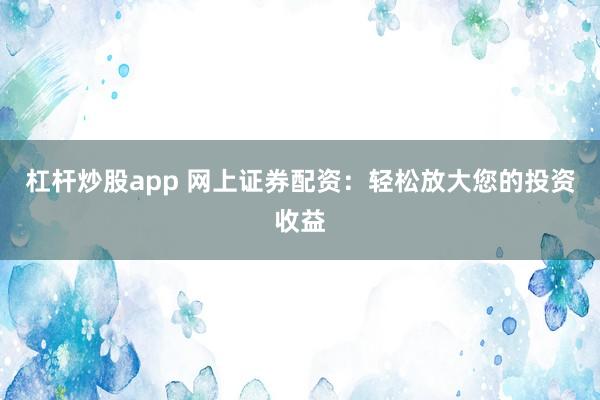 杠杆炒股app 网上证券配资：轻松放大您的投资收益