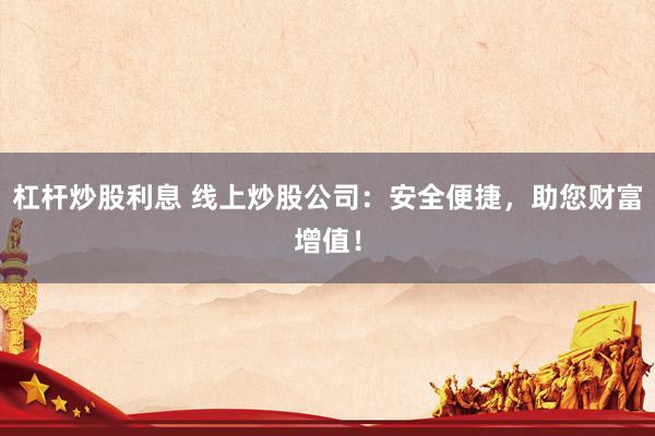 杠杆炒股利息 线上炒股公司：安全便捷，助您财富增值！