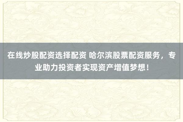 在线炒股配资选择配资 哈尔滨股票配资服务，专业助力投资者实现资产增值梦想！