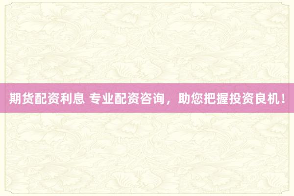 期货配资利息 专业配资咨询，助您把握投资良机！