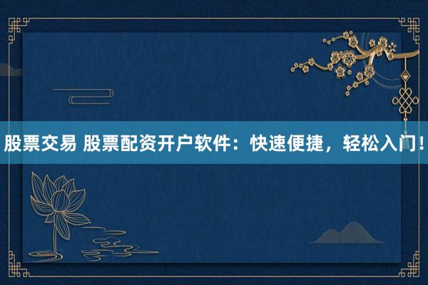 股票交易 股票配资开户软件：快速便捷，轻松入门！