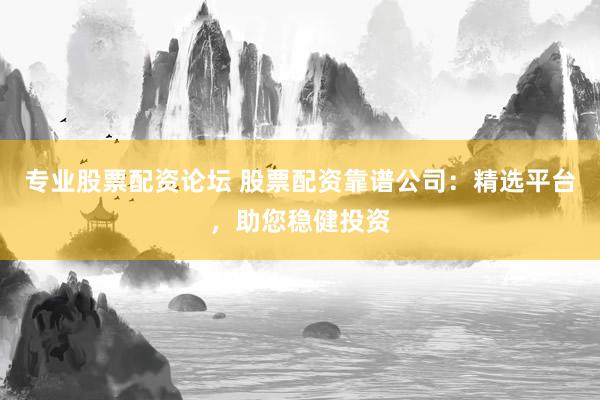 专业股票配资论坛 股票配资靠谱公司：精选平台，助您稳健投资