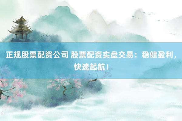 正规股票配资公司 股票配资实盘交易：稳健盈利，快速起航！
