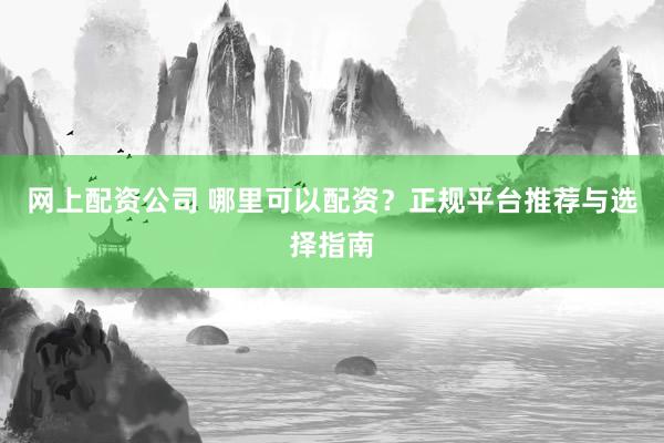 网上配资公司 哪里可以配资？正规平台推荐与选择指南