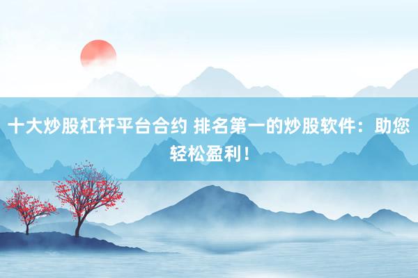 十大炒股杠杆平台合约 排名第一的炒股软件：助您轻松盈利！