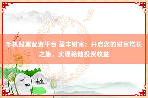 手机股票配资平台 盈丰财富：开启您的财富增长之旅，实现稳健投资收益
