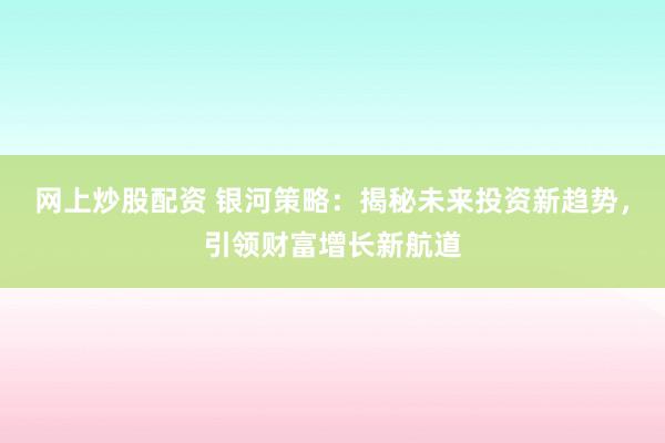 网上炒股配资 银河策略：揭秘未来投资新趋势，引领财富增长新航道