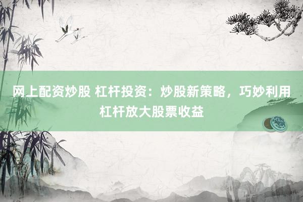 网上配资炒股 杠杆投资：炒股新策略，巧妙利用杠杆放大股票收益