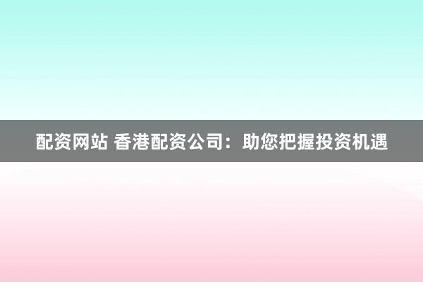 配资网站 香港配资公司：助您把握投资机遇
