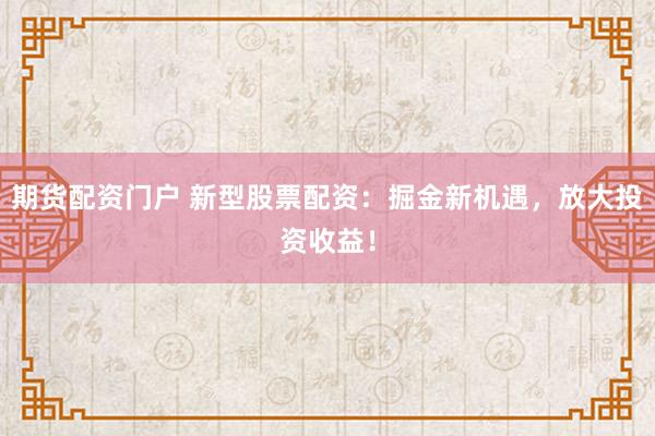 期货配资门户 新型股票配资：掘金新机遇，放大投资收益！