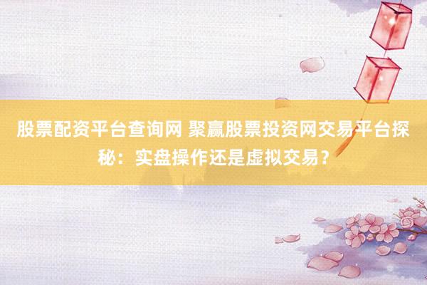 股票配资平台查询网 聚赢股票投资网交易平台探秘：实盘操作还是虚拟交易？