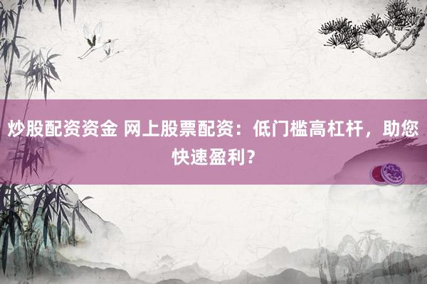 炒股配资资金 网上股票配资：低门槛高杠杆，助您快速盈利？