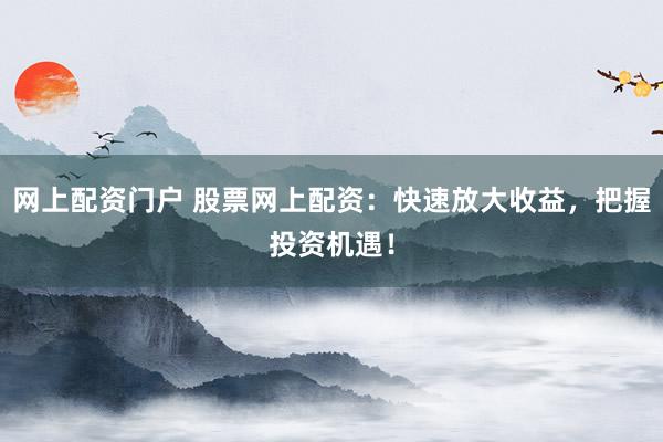 网上配资门户 股票网上配资：快速放大收益，把握投资机遇！