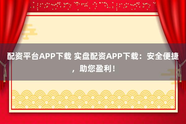 配资平台APP下载 实盘配资APP下载：安全便捷，助您盈利！