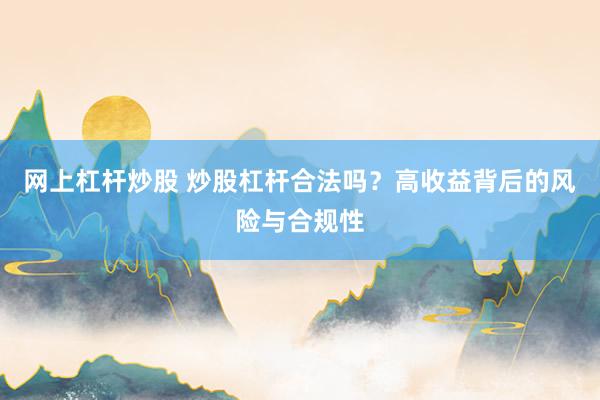 网上杠杆炒股 炒股杠杆合法吗？高收益背后的风险与合规性